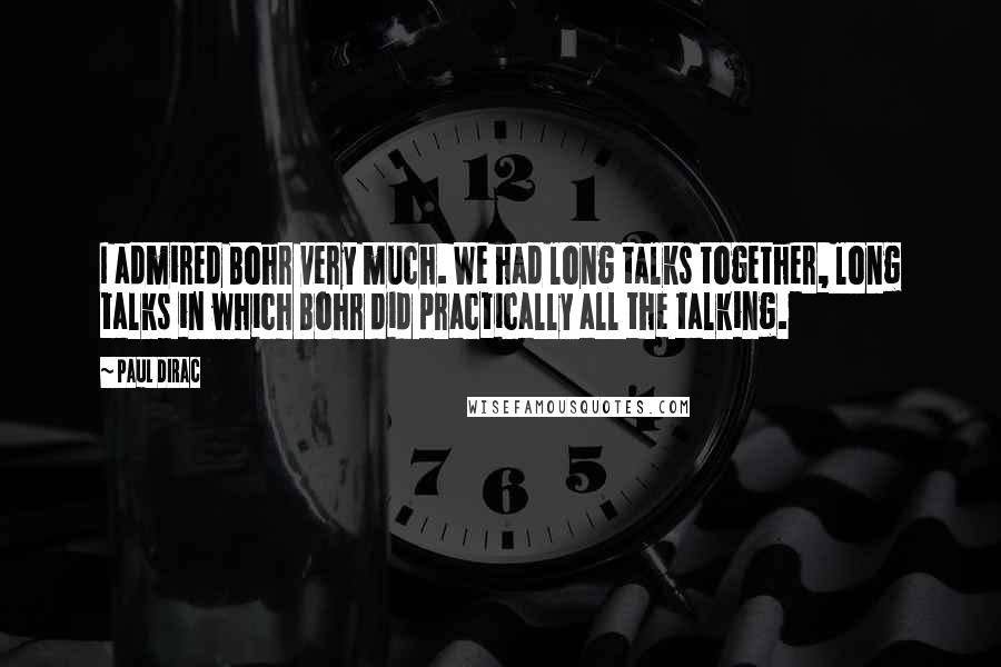 Paul Dirac Quotes: I admired Bohr very much. We had long talks together, long talks in which Bohr did practically all the talking.