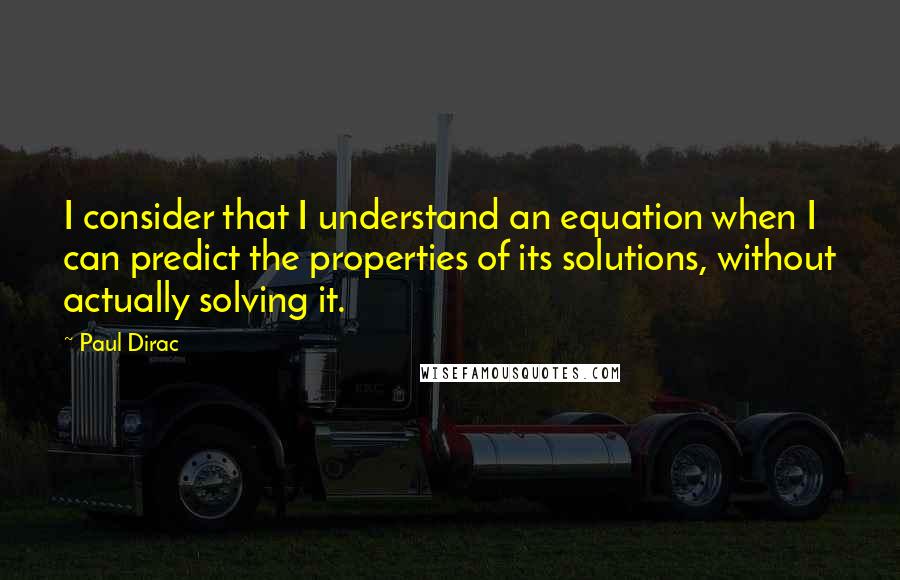 Paul Dirac Quotes: I consider that I understand an equation when I can predict the properties of its solutions, without actually solving it.