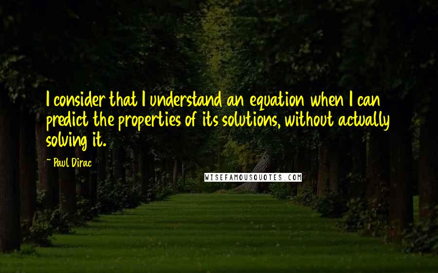 Paul Dirac Quotes: I consider that I understand an equation when I can predict the properties of its solutions, without actually solving it.