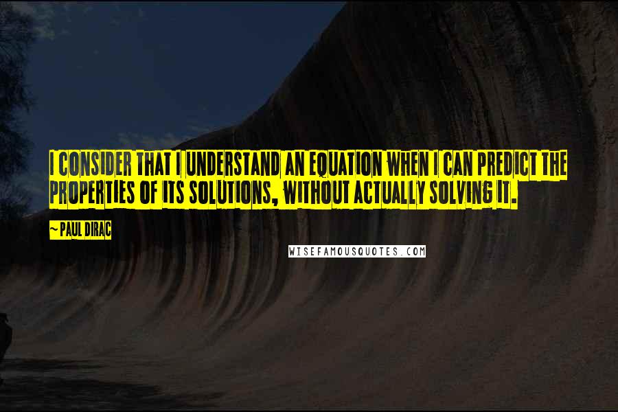 Paul Dirac Quotes: I consider that I understand an equation when I can predict the properties of its solutions, without actually solving it.