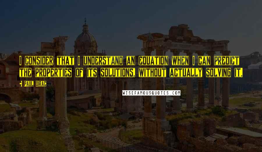 Paul Dirac Quotes: I consider that I understand an equation when I can predict the properties of its solutions, without actually solving it.