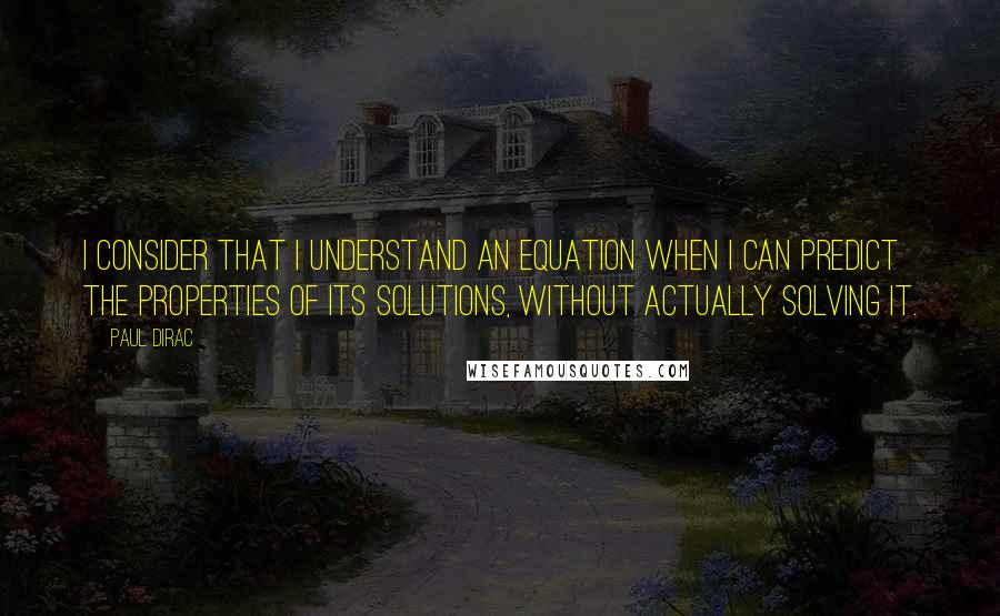 Paul Dirac Quotes: I consider that I understand an equation when I can predict the properties of its solutions, without actually solving it.