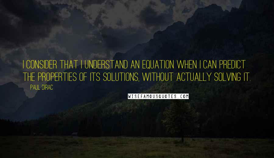 Paul Dirac Quotes: I consider that I understand an equation when I can predict the properties of its solutions, without actually solving it.