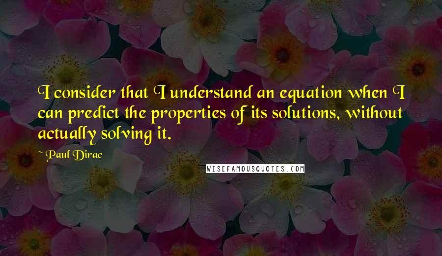 Paul Dirac Quotes: I consider that I understand an equation when I can predict the properties of its solutions, without actually solving it.