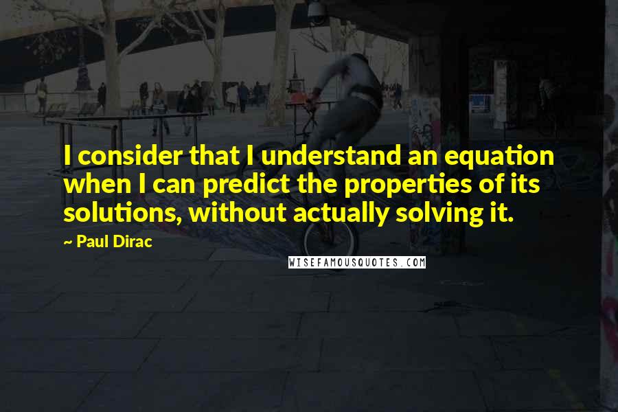 Paul Dirac Quotes: I consider that I understand an equation when I can predict the properties of its solutions, without actually solving it.