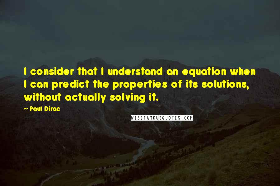 Paul Dirac Quotes: I consider that I understand an equation when I can predict the properties of its solutions, without actually solving it.