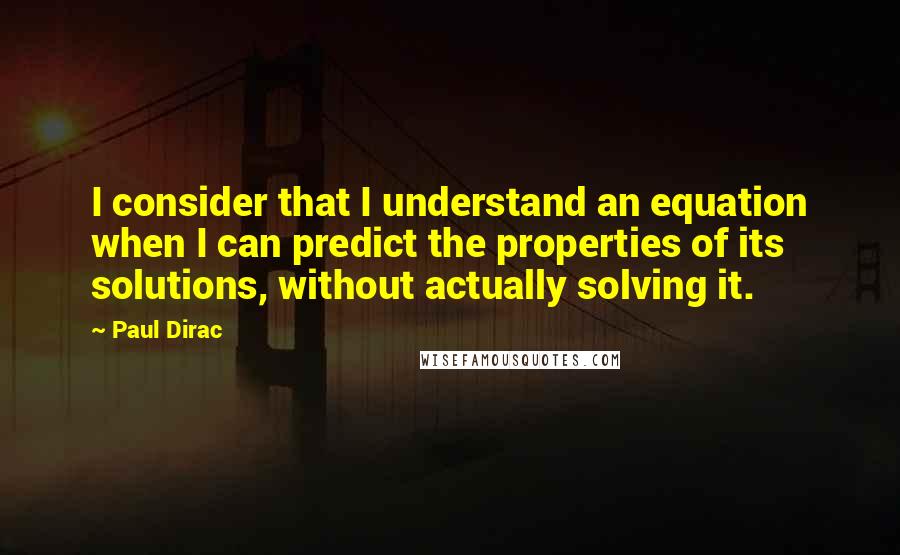 Paul Dirac Quotes: I consider that I understand an equation when I can predict the properties of its solutions, without actually solving it.