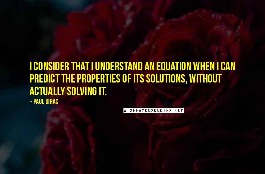 Paul Dirac Quotes: I consider that I understand an equation when I can predict the properties of its solutions, without actually solving it.