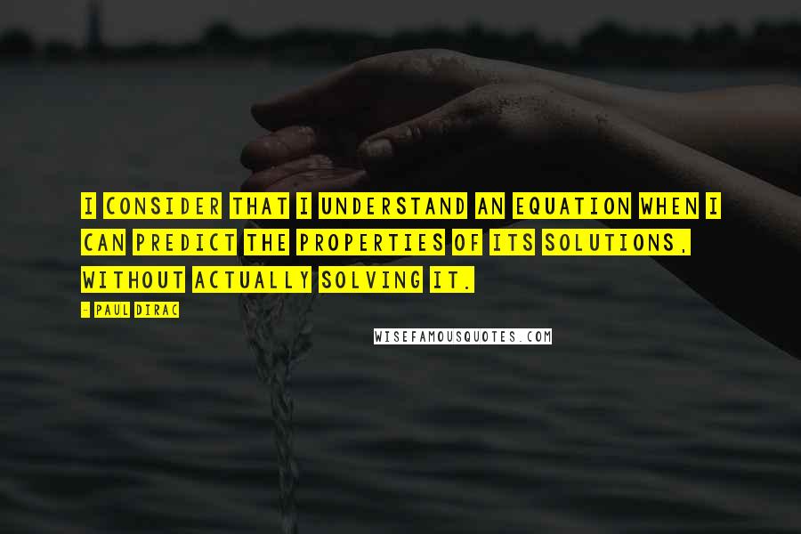 Paul Dirac Quotes: I consider that I understand an equation when I can predict the properties of its solutions, without actually solving it.