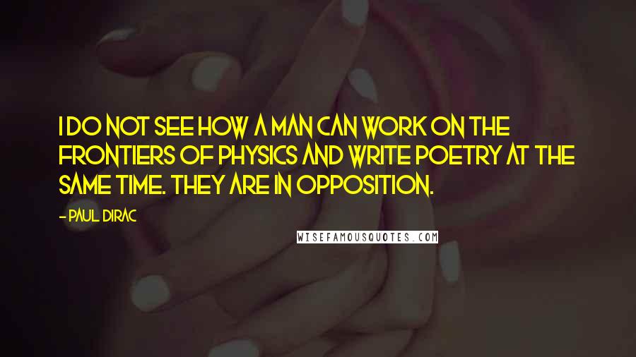 Paul Dirac Quotes: I do not see how a man can work on the frontiers of physics and write poetry at the same time. They are in opposition.