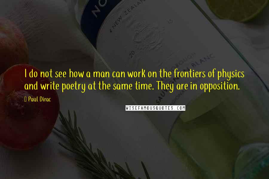 Paul Dirac Quotes: I do not see how a man can work on the frontiers of physics and write poetry at the same time. They are in opposition.