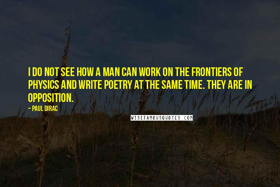 Paul Dirac Quotes: I do not see how a man can work on the frontiers of physics and write poetry at the same time. They are in opposition.