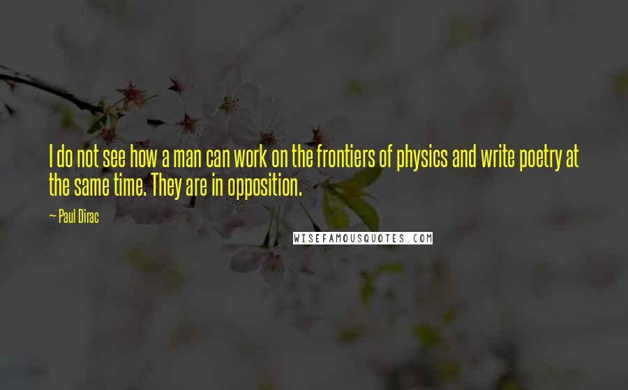 Paul Dirac Quotes: I do not see how a man can work on the frontiers of physics and write poetry at the same time. They are in opposition.