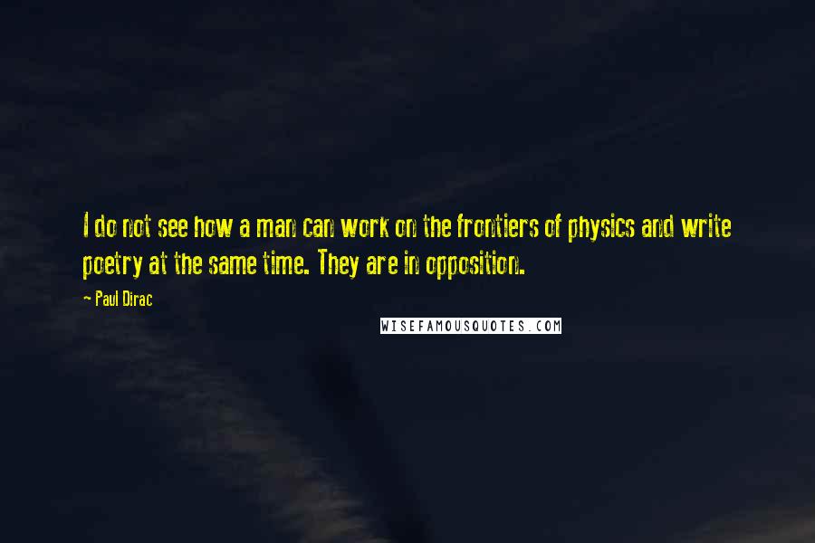 Paul Dirac Quotes: I do not see how a man can work on the frontiers of physics and write poetry at the same time. They are in opposition.