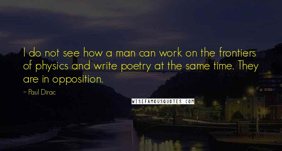 Paul Dirac Quotes: I do not see how a man can work on the frontiers of physics and write poetry at the same time. They are in opposition.