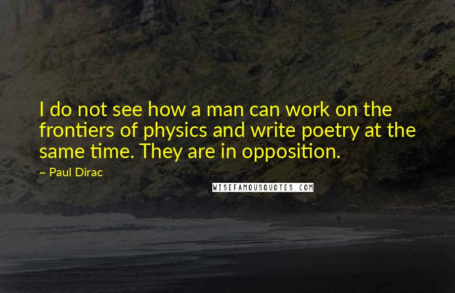 Paul Dirac Quotes: I do not see how a man can work on the frontiers of physics and write poetry at the same time. They are in opposition.