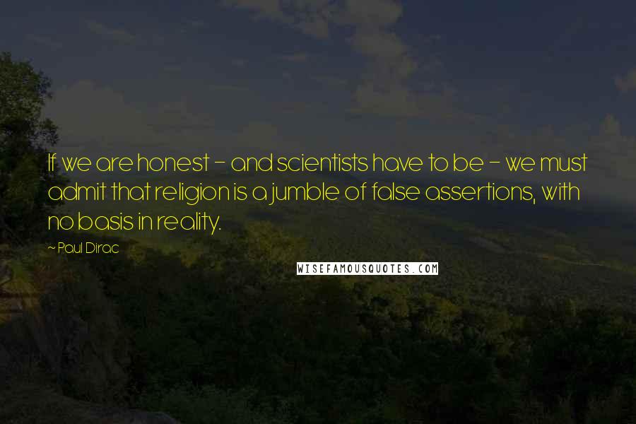 Paul Dirac Quotes: If we are honest - and scientists have to be - we must admit that religion is a jumble of false assertions, with no basis in reality.