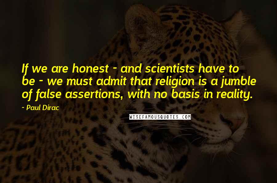 Paul Dirac Quotes: If we are honest - and scientists have to be - we must admit that religion is a jumble of false assertions, with no basis in reality.