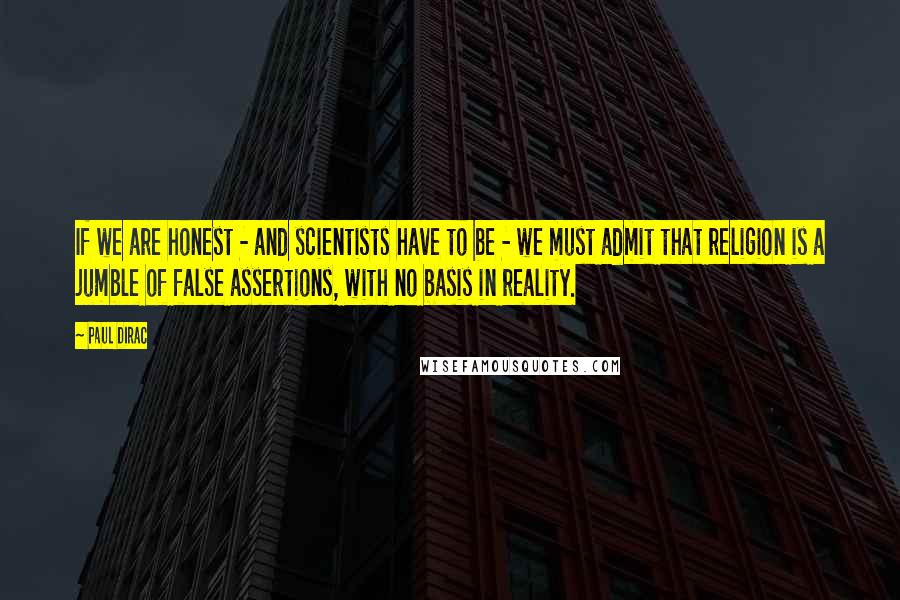 Paul Dirac Quotes: If we are honest - and scientists have to be - we must admit that religion is a jumble of false assertions, with no basis in reality.