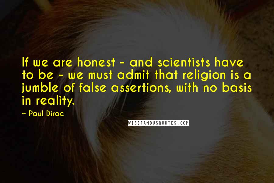 Paul Dirac Quotes: If we are honest - and scientists have to be - we must admit that religion is a jumble of false assertions, with no basis in reality.