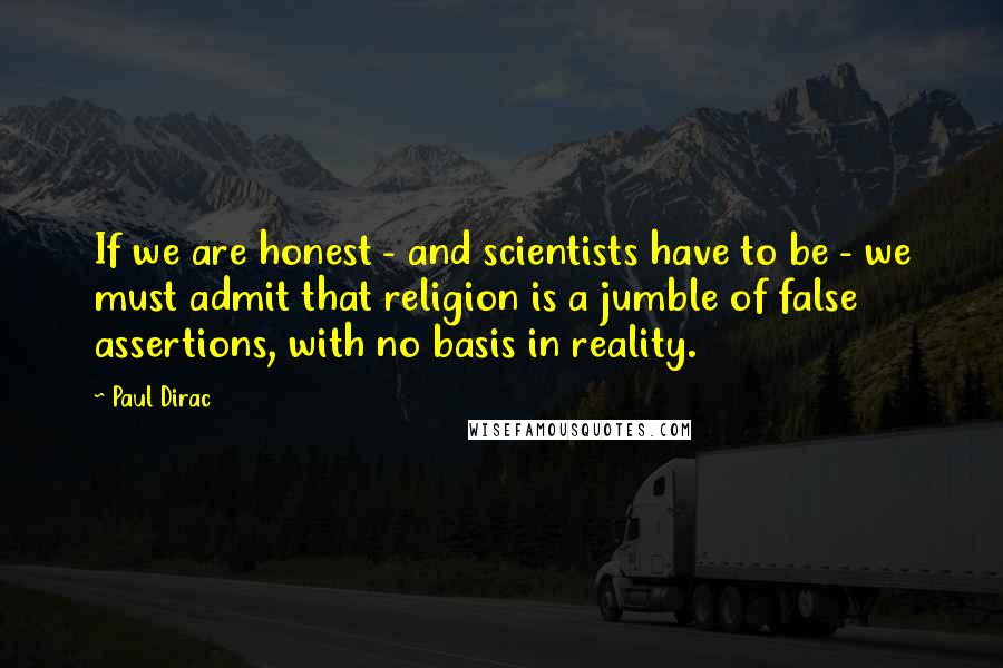 Paul Dirac Quotes: If we are honest - and scientists have to be - we must admit that religion is a jumble of false assertions, with no basis in reality.