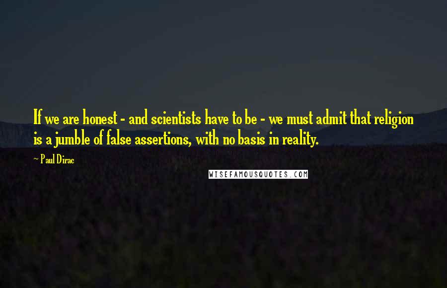 Paul Dirac Quotes: If we are honest - and scientists have to be - we must admit that religion is a jumble of false assertions, with no basis in reality.