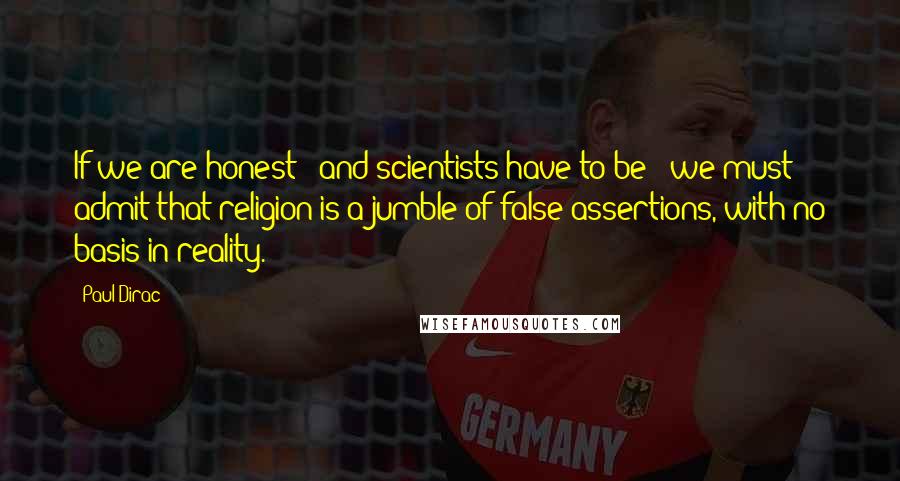 Paul Dirac Quotes: If we are honest - and scientists have to be - we must admit that religion is a jumble of false assertions, with no basis in reality.