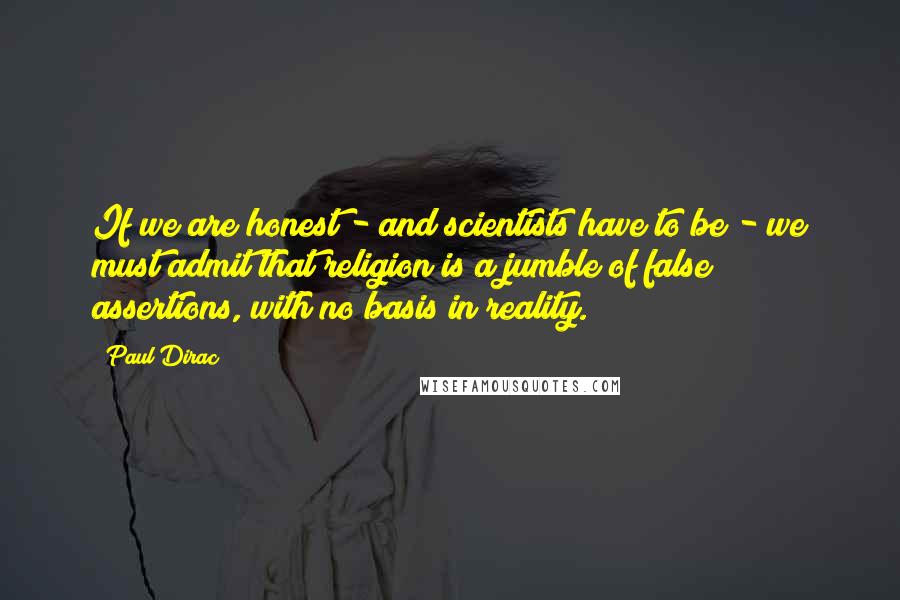 Paul Dirac Quotes: If we are honest - and scientists have to be - we must admit that religion is a jumble of false assertions, with no basis in reality.