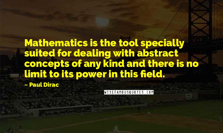 Paul Dirac Quotes: Mathematics is the tool specially suited for dealing with abstract concepts of any kind and there is no limit to its power in this field.