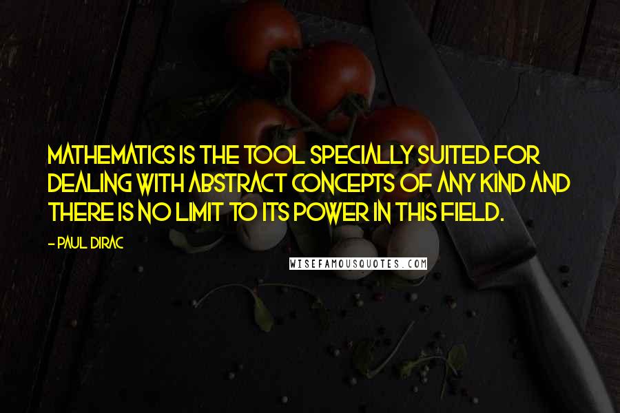 Paul Dirac Quotes: Mathematics is the tool specially suited for dealing with abstract concepts of any kind and there is no limit to its power in this field.