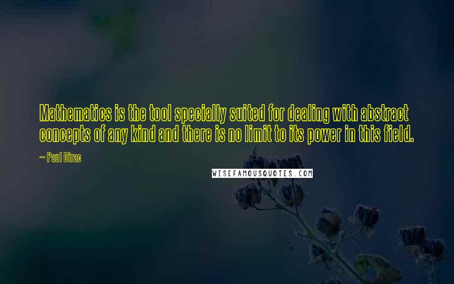 Paul Dirac Quotes: Mathematics is the tool specially suited for dealing with abstract concepts of any kind and there is no limit to its power in this field.