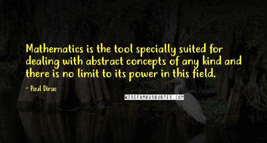 Paul Dirac Quotes: Mathematics is the tool specially suited for dealing with abstract concepts of any kind and there is no limit to its power in this field.