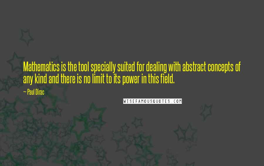 Paul Dirac Quotes: Mathematics is the tool specially suited for dealing with abstract concepts of any kind and there is no limit to its power in this field.