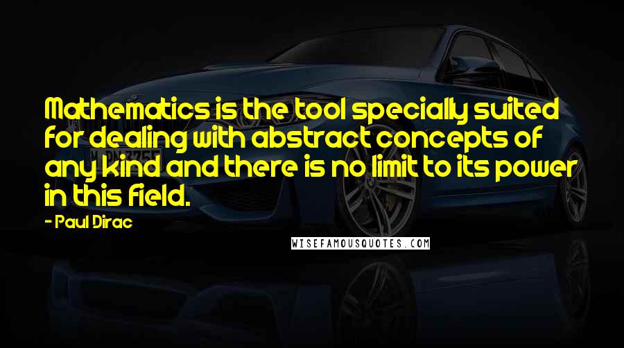 Paul Dirac Quotes: Mathematics is the tool specially suited for dealing with abstract concepts of any kind and there is no limit to its power in this field.