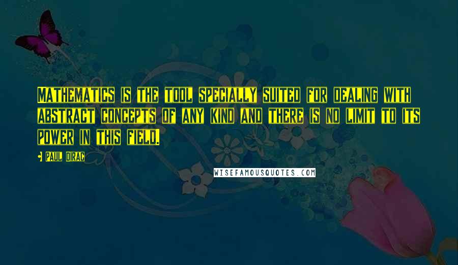 Paul Dirac Quotes: Mathematics is the tool specially suited for dealing with abstract concepts of any kind and there is no limit to its power in this field.