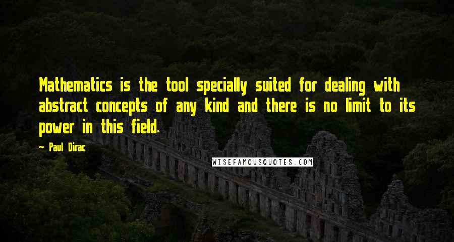 Paul Dirac Quotes: Mathematics is the tool specially suited for dealing with abstract concepts of any kind and there is no limit to its power in this field.