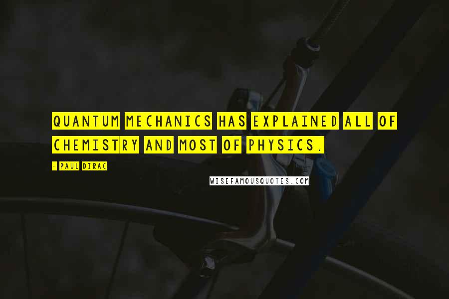 Paul Dirac Quotes: Quantum mechanics has explained all of chemistry and most of physics.