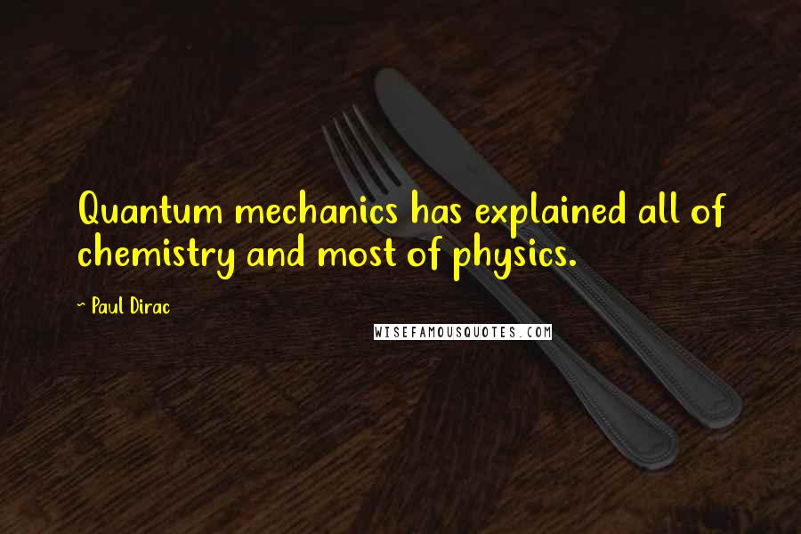 Paul Dirac Quotes: Quantum mechanics has explained all of chemistry and most of physics.