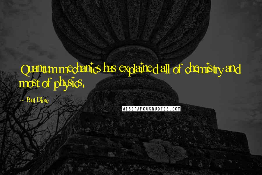 Paul Dirac Quotes: Quantum mechanics has explained all of chemistry and most of physics.