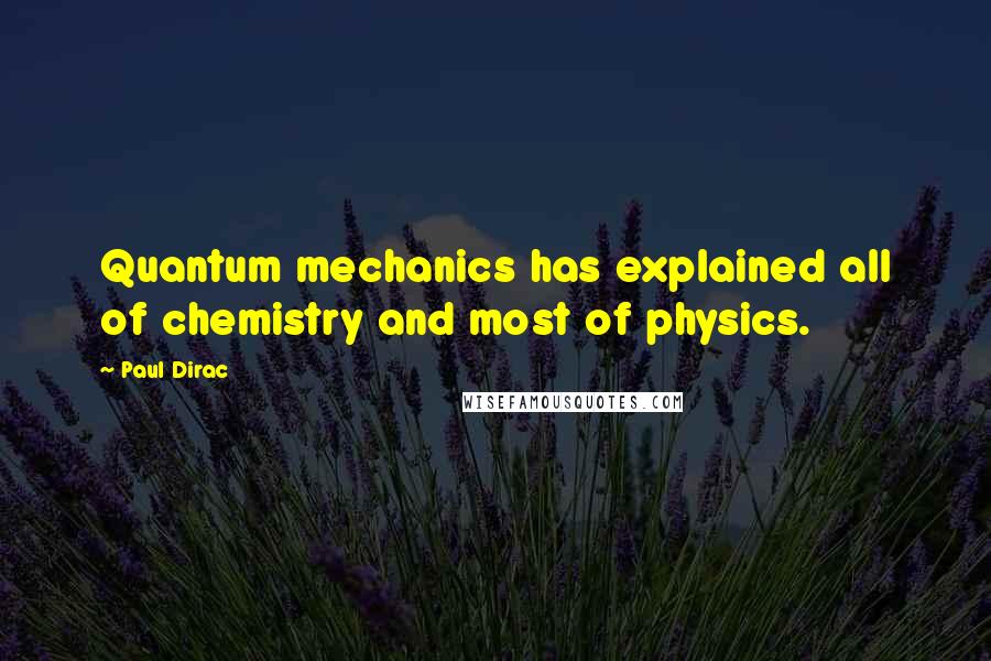 Paul Dirac Quotes: Quantum mechanics has explained all of chemistry and most of physics.