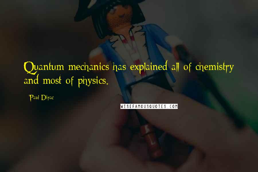 Paul Dirac Quotes: Quantum mechanics has explained all of chemistry and most of physics.