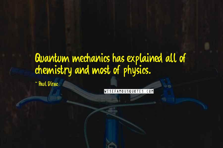 Paul Dirac Quotes: Quantum mechanics has explained all of chemistry and most of physics.