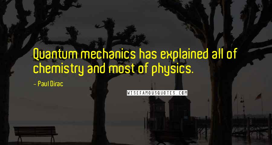 Paul Dirac Quotes: Quantum mechanics has explained all of chemistry and most of physics.