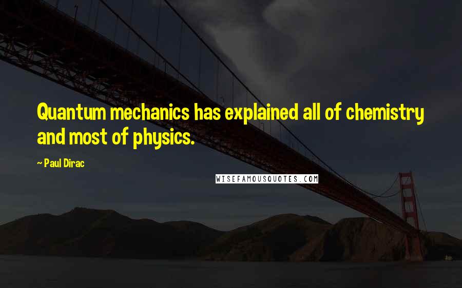 Paul Dirac Quotes: Quantum mechanics has explained all of chemistry and most of physics.