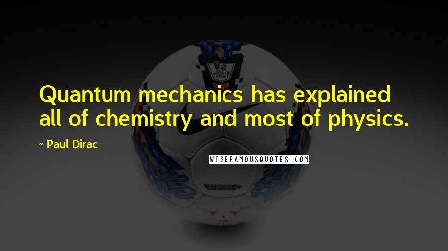 Paul Dirac Quotes: Quantum mechanics has explained all of chemistry and most of physics.