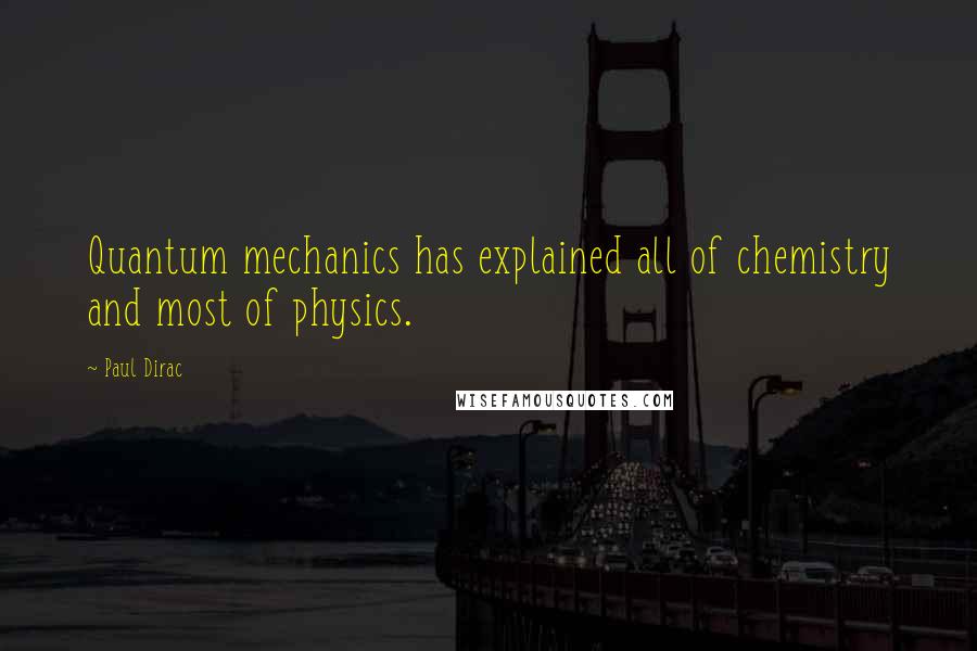 Paul Dirac Quotes: Quantum mechanics has explained all of chemistry and most of physics.