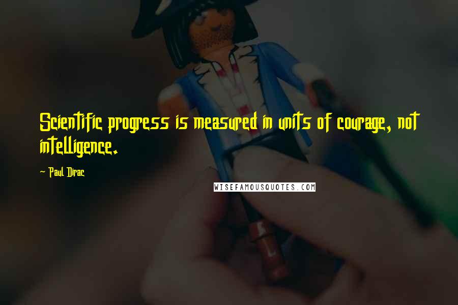 Paul Dirac Quotes: Scientific progress is measured in units of courage, not intelligence.