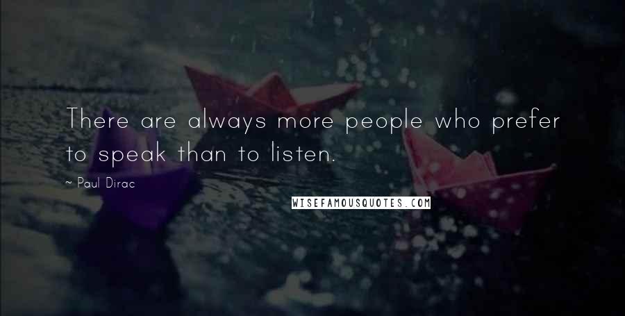 Paul Dirac Quotes: There are always more people who prefer to speak than to listen.