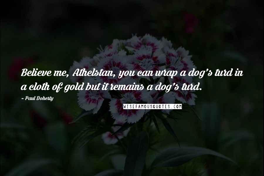 Paul Doherty Quotes: Believe me, Athelstan, you can wrap a dog's turd in a cloth of gold but it remains a dog's turd.
