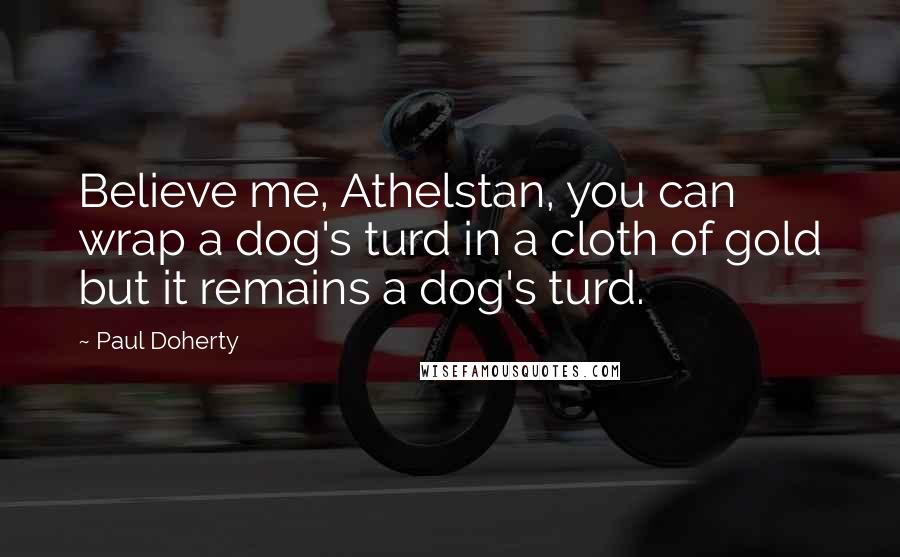 Paul Doherty Quotes: Believe me, Athelstan, you can wrap a dog's turd in a cloth of gold but it remains a dog's turd.